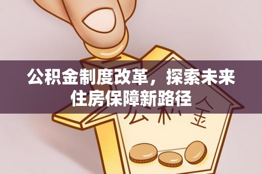 卫东公积金制度改革，探索未来住房保障新路径