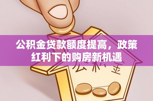卫东公积金贷款额度提高，政策红利下的购房新机遇
