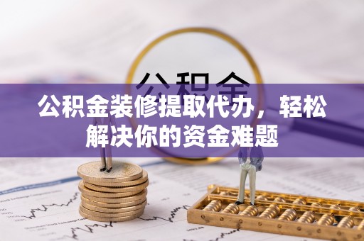 卫东公积金装修提取代办，轻松解决你的资金难题