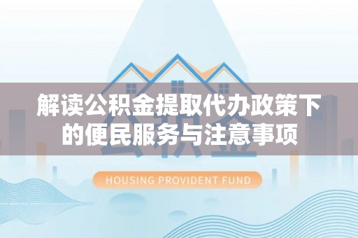 卫东解读公积金提取代办政策下的便民服务与注意事项