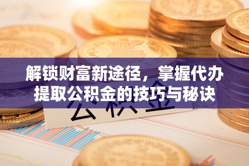 卫东解锁财富新途径，掌握代办提取公积金的技巧与秘诀