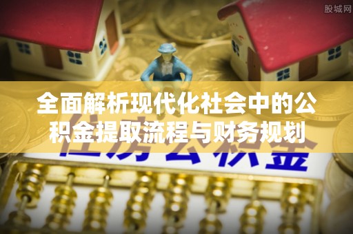 卫东全面解析现代化社会中的公积金提取流程与财务规划