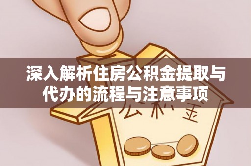 卫东深入解析住房公积金提取与代办的流程与注意事项