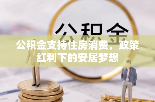 卫东公积金支持住房消费，政策红利下的安居梦想