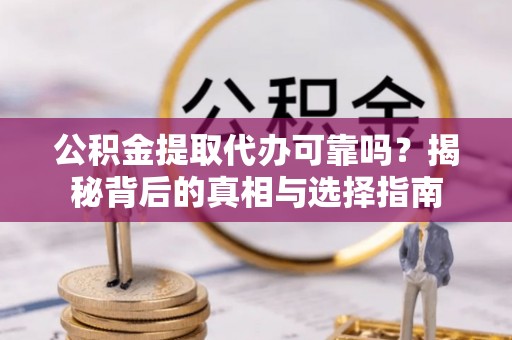 卫东公积金提取代办可靠吗？揭秘背后的真相与选择指南