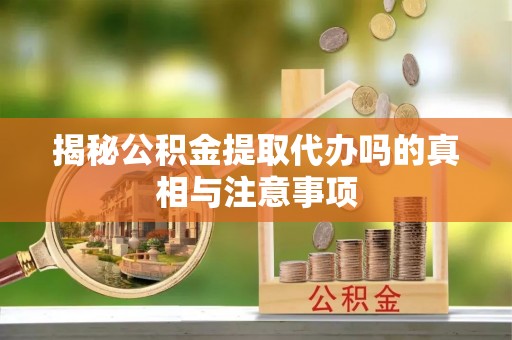 卫东揭秘公积金提取代办吗的真相与注意事项