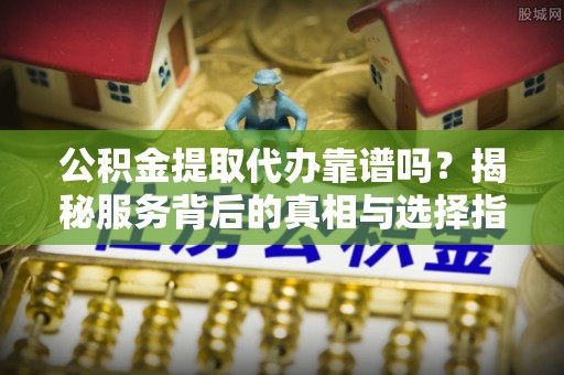 卫东公积金提取代办靠谱吗？揭秘服务背后的真相与选择指南