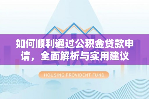 卫东如何顺利通过公积金贷款申请，全面解析与实用建议
