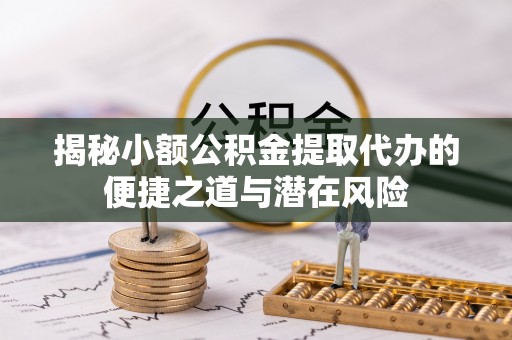 卫东揭秘小额公积金提取代办的便捷之道与潜在风险
