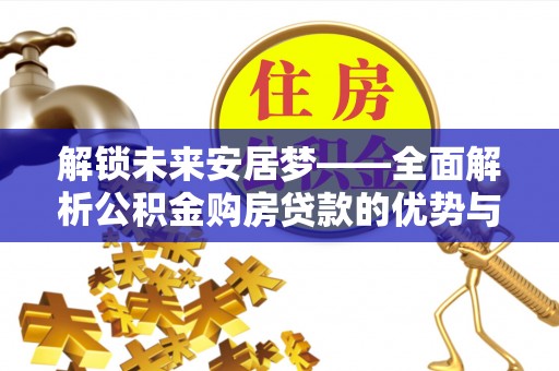 卫东解锁未来安居梦——全面解析公积金购房贷款的优势与策略