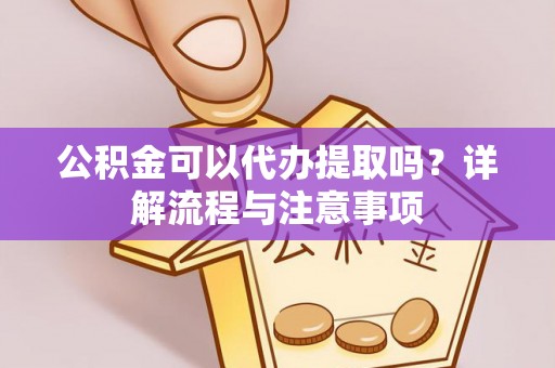 卫东公积金可以代办提取吗？详解流程与注意事项