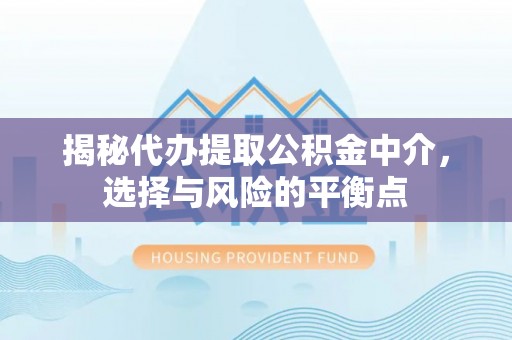 卫东揭秘代办提取公积金中介，选择与风险的平衡点