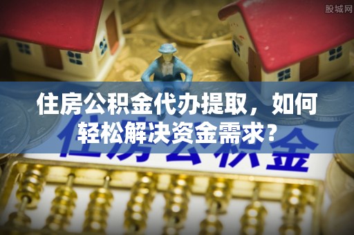 卫东住房公积金代办提取，如何轻松解决资金需求？