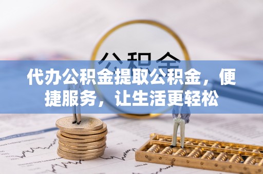 卫东代办公积金提取公积金，便捷服务，让生活更轻松