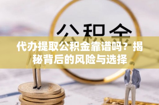 卫东代办提取公积金靠谱吗？揭秘背后的风险与选择