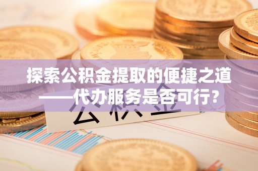 卫东探索公积金提取的便捷之道——代办服务是否可行？
