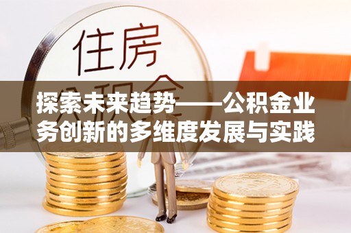 卫东探索未来趋势——公积金业务创新的多维度发展与实践
