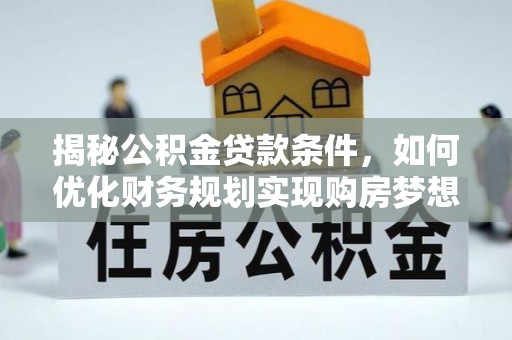 卫东揭秘公积金贷款条件，如何优化财务规划实现购房梦想