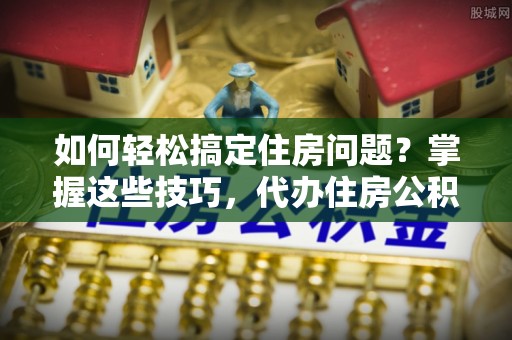 卫东如何轻松搞定住房问题？掌握这些技巧，代办住房公积金提取不再难
