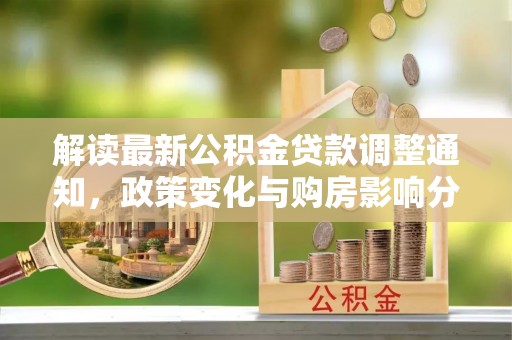 卫东解读最新公积金贷款调整通知，政策变化与购房影响分析