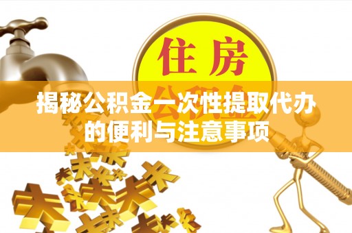 卫东揭秘公积金一次性提取代办的便利与注意事项
