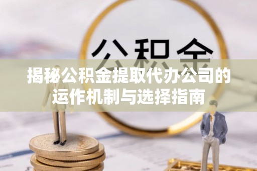 卫东揭秘公积金提取代办公司的运作机制与选择指南