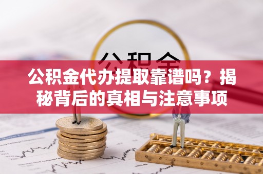 卫东公积金代办提取靠谱吗？揭秘背后的真相与注意事项