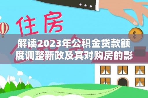 卫东解读2023年公积金贷款额度调整新政及其对购房的影响