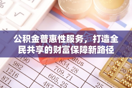卫东公积金普惠性服务，打造全民共享的财富保障新路径