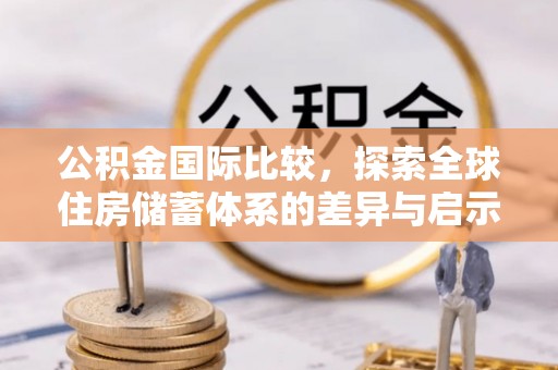 卫东公积金国际比较，探索全球住房储蓄体系的差异与启示