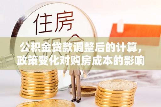 卫东公积金贷款调整后的计算，政策变化对购房成本的影响与应对策略