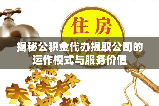 卫东揭秘公积金代办提取公司的运作模式与服务价值
