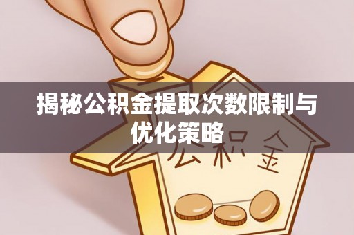 卫东揭秘公积金提取次数限制与优化策略