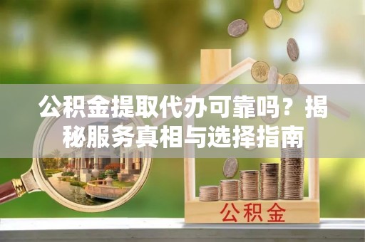 卫东公积金提取代办可靠吗？揭秘服务真相与选择指南