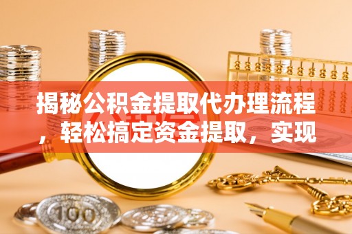 卫东揭秘公积金提取代办理流程，轻松搞定资金提取，实现财务自由