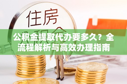 卫东公积金提取代办要多久？全流程解析与高效办理指南