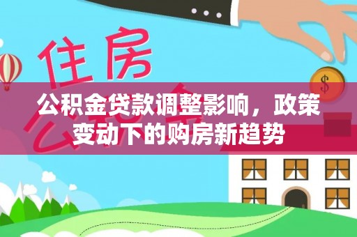 卫东公积金贷款调整影响，政策变动下的购房新趋势