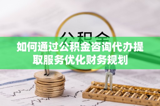 卫东如何通过公积金咨询代办提取服务优化财务规划