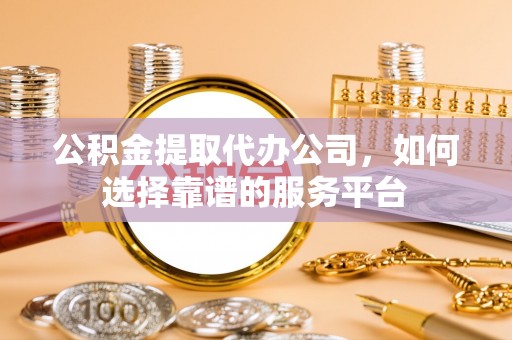 卫东公积金提取代办公司，如何选择靠谱的服务平台