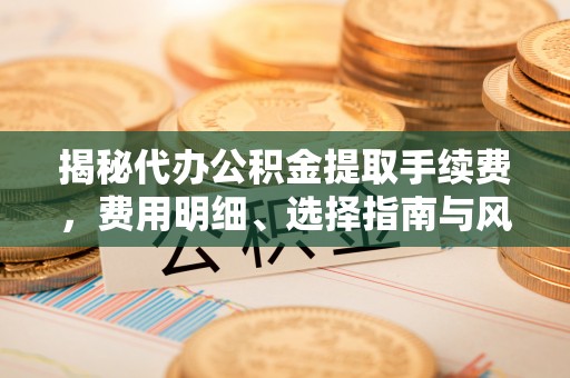 卫东揭秘代办公积金提取手续费，费用明细、选择指南与风险防范