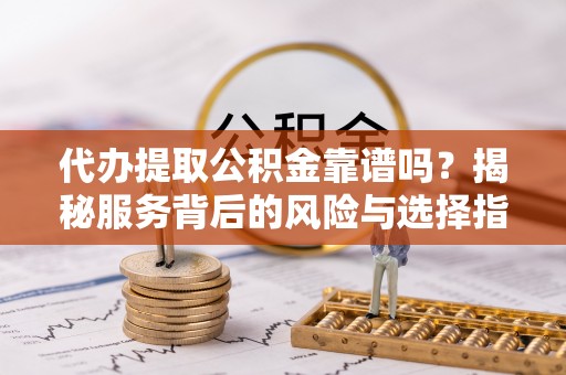 卫东代办提取公积金靠谱吗？揭秘服务背后的风险与选择指南