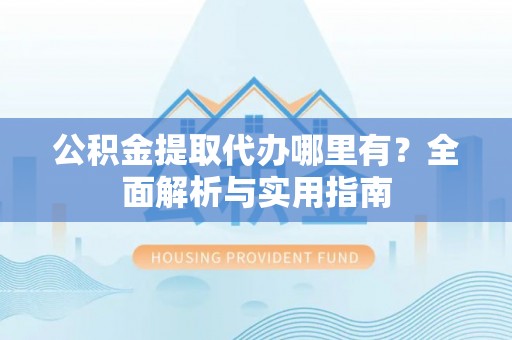 卫东公积金提取代办哪里有？全面解析与实用指南