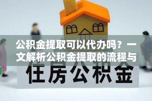 卫东公积金提取可以代办吗？一文解析公积金提取的流程与注意事项