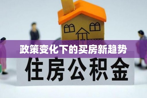 卫东政策变化下的买房新趋势