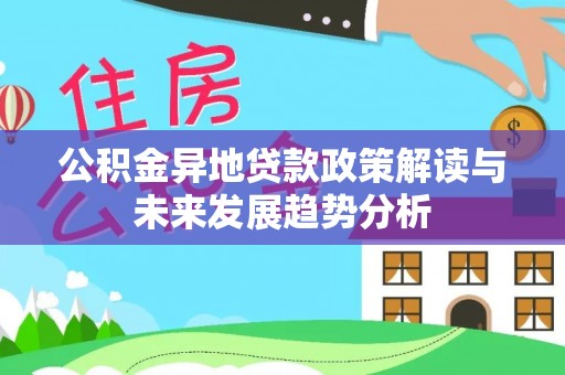 卫东公积金异地贷款政策解读与未来发展趋势分析