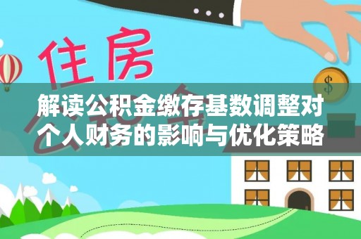 卫东解读公积金缴存基数调整对个人财务的影响与优化策略