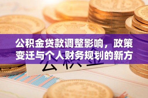 卫东公积金贷款调整影响，政策变迁与个人财务规划的新方向