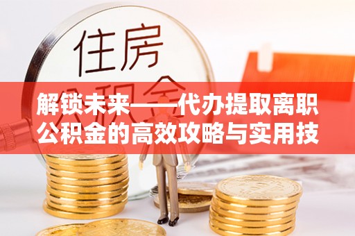 卫东解锁未来——代办提取离职公积金的高效攻略与实用技巧