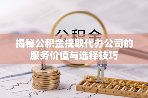 卫东揭秘公积金提取代办公司的服务价值与选择技巧