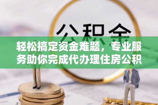 卫东轻松搞定资金难题，专业服务助你完成代办理住房公积金提取
